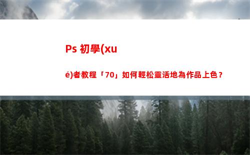 Ps 初學(xué)者教程「70」如何輕松靈活地為作品上色？