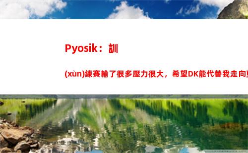 Pyosik：訓(xùn)練賽輸了很多壓力很大，希望DK能代替我走向更高插圖
