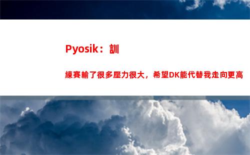 Pyosik：訓練賽輸了很多壓力很大，希望DK能代替我走向更高