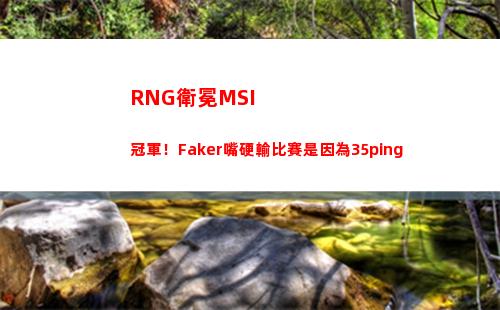 RNG衛冕MSI冠軍！Faker嘴硬輸比賽是因為35ping(rng衛冕冠軍)插圖13