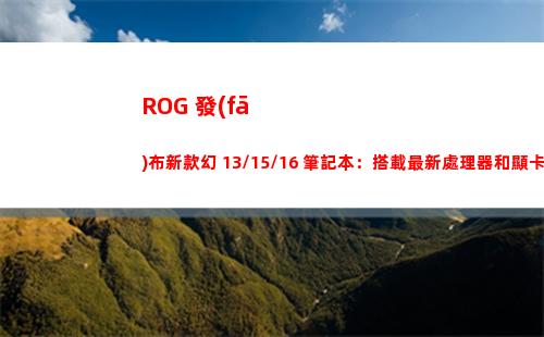 ROG 發(fā)布新款幻 13/15/16 筆記本：搭載最新處理器和顯卡
