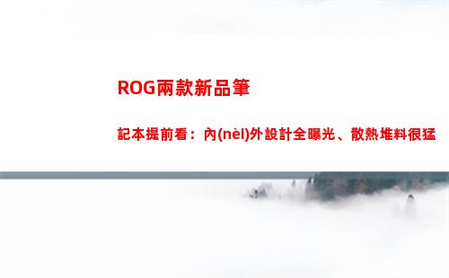 ROG兩款新品筆記本提前看：內(nèi)外設計全曝光、散熱堆料很猛
