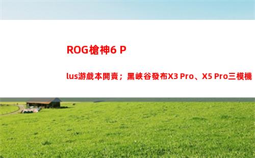 ROG槍神6 Plus游戲本開賣；黑峽谷發布X3 Pro、X5 Pro三模機械鍵盤
