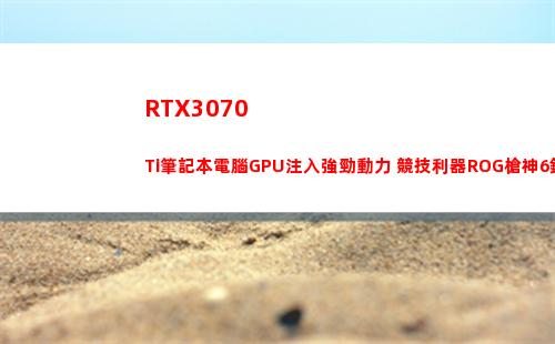 RTX3070 Ti筆記本電腦GPU注入強勁動力 競技利器ROG槍神6鋒芒畢現