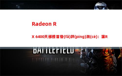 Radeon RX 6400天梯榜首發(fā)評(píng)測(cè)：讓RX 6500 XT失去意義的小鋼炮