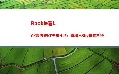 Rookie看LCK冒泡賽KT干碎HLE：酒桶出Shy鞋真不行