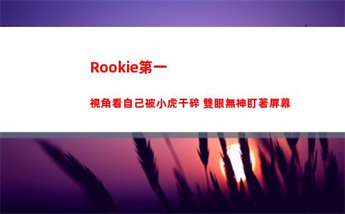 Rookie第一視角看自己被小虎干碎 雙眼無神盯著屏幕