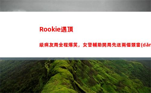 Rookie遇頂級病友局全程爆笑，女警輔助開局先送兩個頭當(dāng)場看傻
