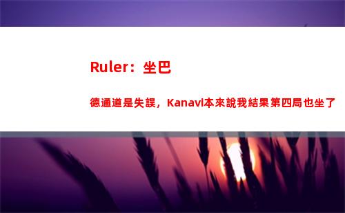 Ruler：坐巴德通道是失誤，Kanavi本來說我結果第四局也坐了