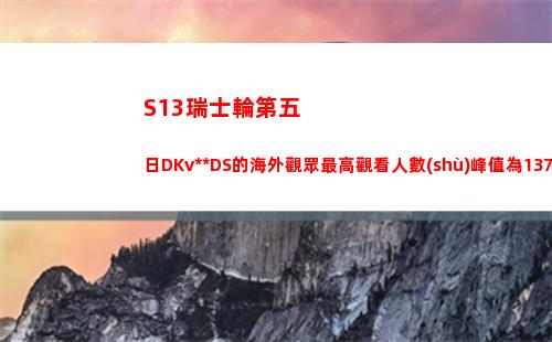 S13瑞士輪第五日DKvsBDS的海外觀眾最高觀看人數(shù)峰值為137萬