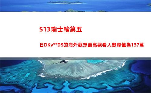 S13瑞士輪第五日DKvsBDS的海外觀眾最高觀看人數峰值為137萬