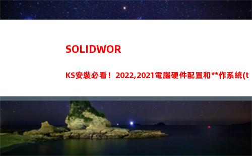 SOLIDWORKS安裝必看！2022,2021電腦硬件配置和操作系統(tǒng)要求(solidworks怎么卸載干凈)