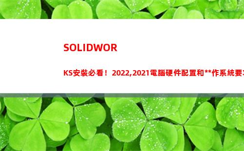 SOLIDWORKS安裝必看！2022,2021電腦硬件配置和操作系統要求(solidworks怎么卸載干凈)