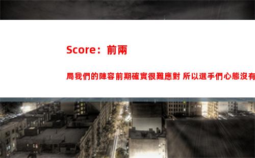 Score：前兩局我們的陣容前期確實很難應對 所以選手們心態沒有崩