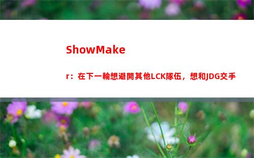 ShowMaker：在下一輪想避開其他LCK隊伍，想和JDG交手
