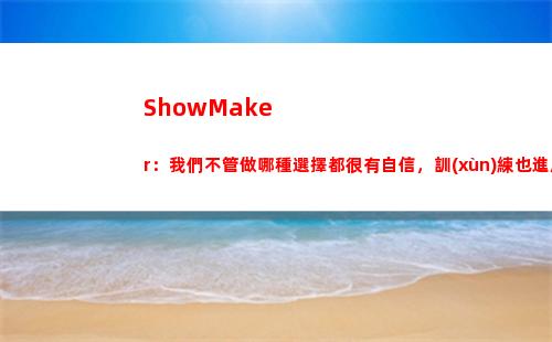 ShowMaker：我們不管做哪種選擇都很有自信，訓(xùn)練也進展很順利插圖