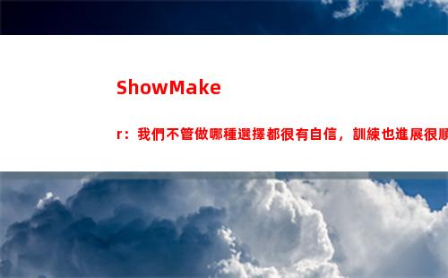 ShowMaker：我們不管做哪種選擇都很有自信，訓練也進展很順利