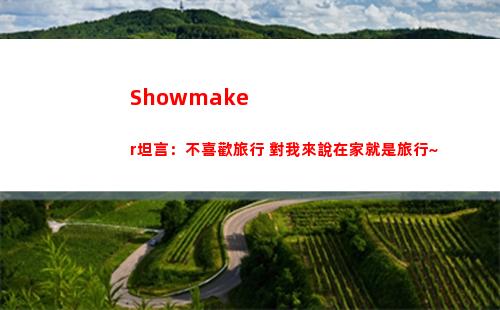 Showmaker坦言：不喜歡旅行 對我來說在家就是旅行~