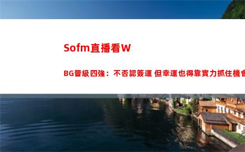 Sofm直播看WBG晉級四強：不否認簽運 但幸運也得靠實力抓住機會！