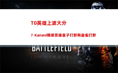 T0英雄上波大分？Kanavi韓服苦練皇子打野與巖雀打野