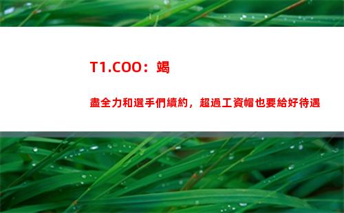T1.COO：竭盡全力和選手們續約，超過工資帽也要給好待遇