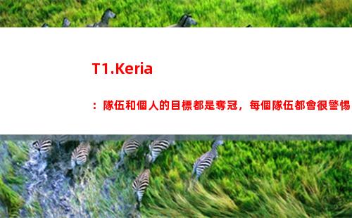 T1.Keria：隊伍和個人的目標都是奪冠，每個隊伍都會很警惕