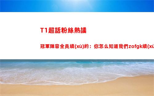 T1超話粉絲熱議冠軍陣容全員續(xù)約：你怎么知道我們zofgk續(xù)約了？