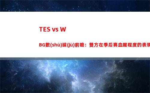 TES vs WBG數(shù)據(jù)前瞻：雙方在季后賽血腥程度的表現(xiàn)都非常高