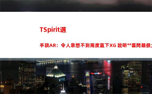 TSpirit選手談AR：令人意想不到兩度贏下XG 說明中國區問題很大