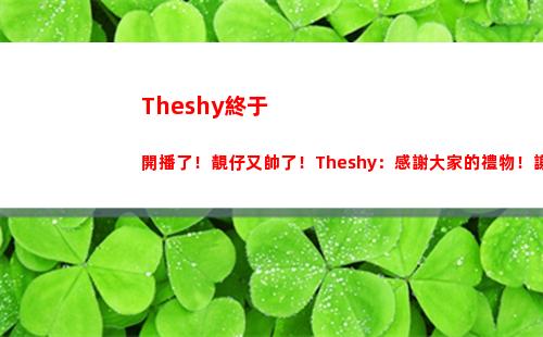 Theshy終于開播了！靚仔又帥了！Theshy：感謝大家的禮物！謝謝！