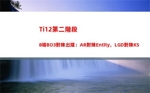 Ti12第二階段8場BO3對陣出爐：AR對陣Entity，LGD對陣KS