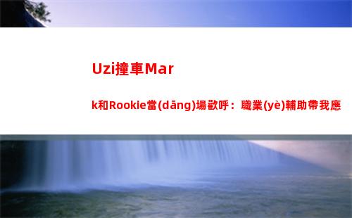 Uzi撞車Mark和Rookie當(dāng)場歡呼：職業(yè)輔助帶我應(yīng)該隨便虐路人吧