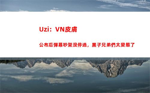 Uzi：VN皮膚公布后彈幕吵架沒停過，黑子兄弟們太變態了