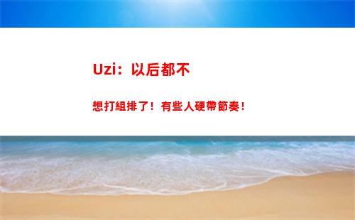 Uzi：以后都不想打組排了！有些人硬帶節奏！