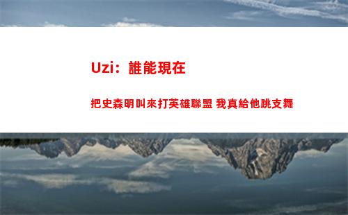 Uzi：誰能現在把史森明叫來打英雄聯盟 我真給他跳支舞