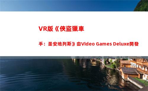 VR版《俠盜獵車手：圣安地列斯》由Video Games Deluxe開發(俠盜獵車手秘籍代碼)
