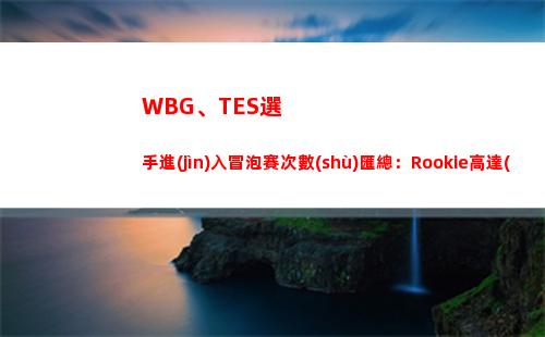 WBG、TES選手進(jìn)入冒泡賽次數(shù)匯總：Rookie高達(dá)五次 TheShy四次