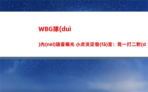 WBG隊(duì)內(nèi)語音曝光 小虎淡定發(fā)言：我一打二對(duì)面雙C 全被我打走了！