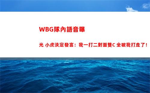 WBG隊內語音曝光 小虎淡定發言：我一打二對面雙C 全被我打走了！