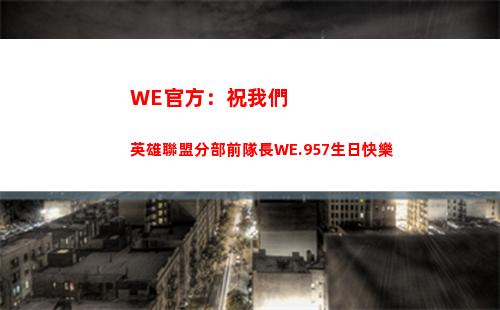 WE官方：祝我們英雄聯盟分部前隊長WE.957生日快樂