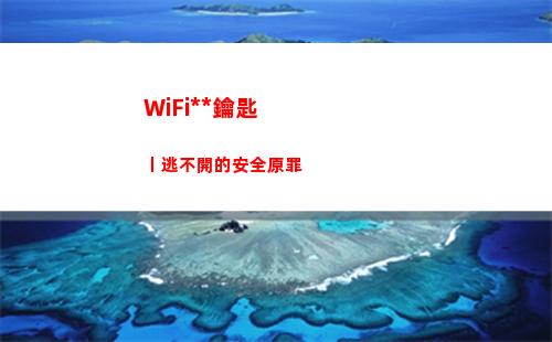 WiFi萬能鑰匙丨逃不開的安全原罪(wifi萬能鑰匙下載安裝免費(fèi))