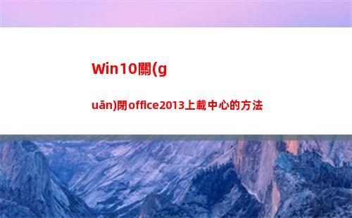 Win10關(guān)閉office2013上載中心的方法(win10關(guān)閉office上載中心)