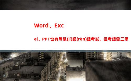 Word、Excel、PPT也有等級(jí)認(rèn)證考試，但考證需三思(wordexcel屬于什么軟件)