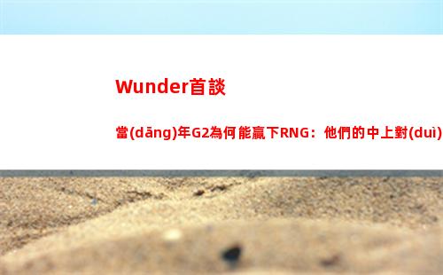 Wunder首談當(dāng)年G2為何能贏下RNG：他們的中上對(duì)線太弱了插圖