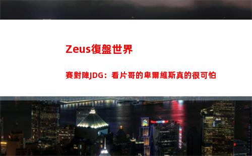 Zeus復盤世界賽對陣JDG：看片哥的卑爾維斯真的很可怕