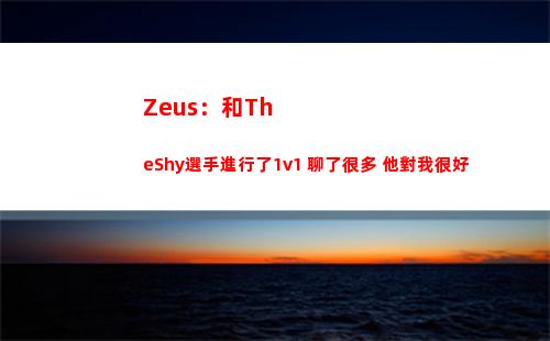 Zeus：和TheShy選手進行了1v1 聊了很多 他對我很好