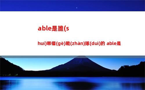 able是誰(shuí)哪個(gè)戰(zhàn)隊(duì)的 able是誰(shuí)的后綴