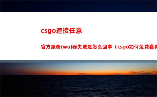 csgo連接任意官方服務(wù)器失敗是怎么回事（csgo如何免費獲得一把刀）
