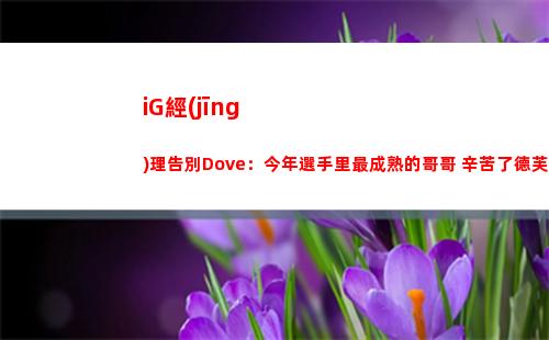 iG經(jīng)理告別Dove：今年選手里最成熟的哥哥 辛苦了德芙