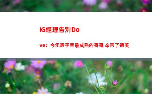 iG經理告別Dove：今年選手里最成熟的哥哥 辛苦了德芙